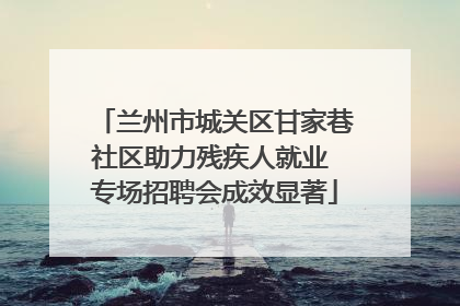 兰州市城关区甘家巷社区助力残疾人就业 专场招聘会成效显著