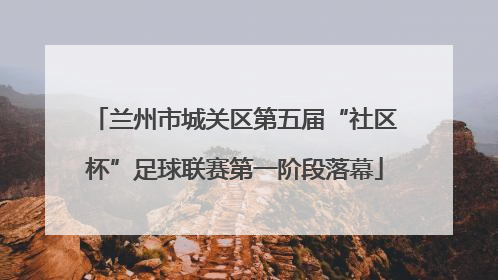 兰州市城关区第五届“社区杯”足球联赛第一阶段落幕