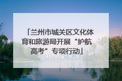 兰州市城关区文化体育和旅游局开展“护航高考”专项行动