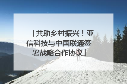 共助乡村振兴！亚信科技与中国联通签署战略合作协议