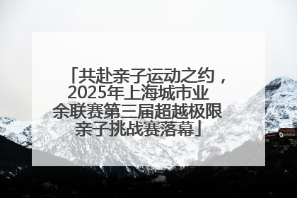 共赴亲子运动之约，2025年上海城市业余联赛第三届超越极限亲子挑战赛落幕