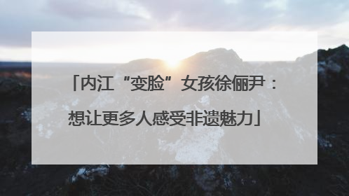 内江“变脸”女孩徐俪尹：想让更多人感受非遗魅力