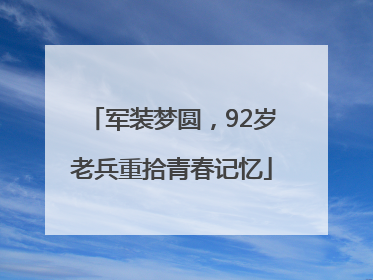 军装梦圆，92岁老兵重拾青春记忆
