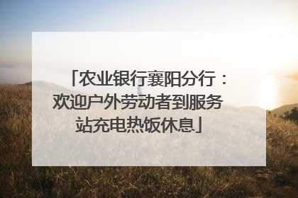 农业银行襄阳分行：欢迎户外劳动者到服务站充电热饭休息