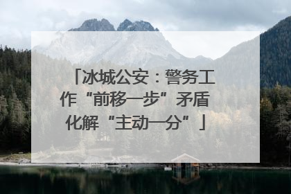 冰城公安：警务工作“前移一步”矛盾化解“主动一分”