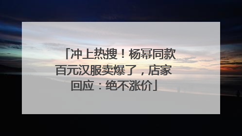 冲上热搜！杨幂同款百元汉服卖爆了，店家回应：绝不涨价