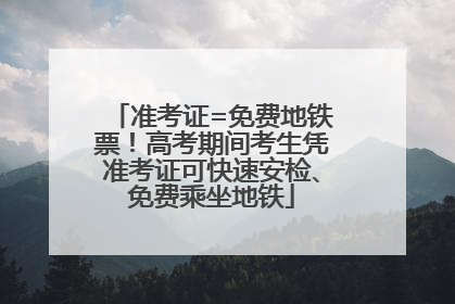 准考证=免费地铁票！高考期间考生凭准考证可快速安检、免费乘坐地铁