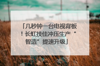 几秒钟一台电视背板！长虹技佳冲压生产“智造”提速升级