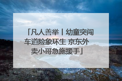 凡人善举丨幼童突闯车道险象环生 京东外卖小哥急施援手