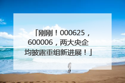 刚刚！000625，600006，两大央企均披露重组新进展！