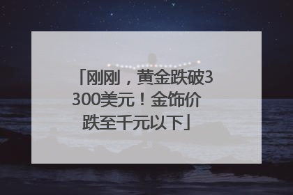 刚刚，黄金跌破3300美元！金饰价跌至千元以下