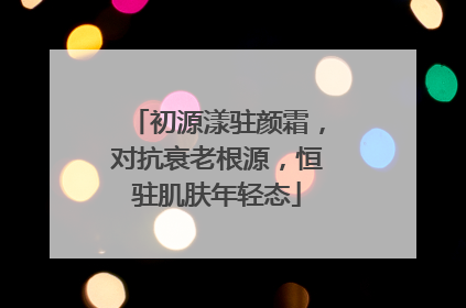 初源漾驻颜霜，对抗衰老根源，恒驻肌肤年轻态