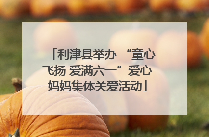 利津县举办 “童心飞扬 爱满六一”爱心妈妈集体关爱活动