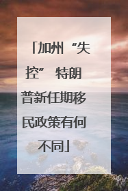 加州“失控” 特朗普新任期移民政策有何不同