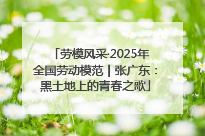 劳模风采·2025年全国劳动模范｜张广东：黑土地上的青春之歌