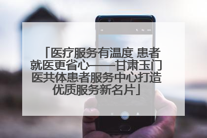 医疗服务有温度 患者就医更省心——甘肃玉门医共体患者服务中心打造优质服务新名片