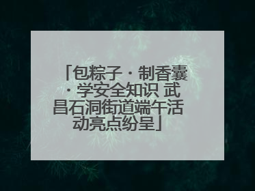 包粽子・制香囊・学安全知识 武昌石洞街道端午活动亮点纷呈
