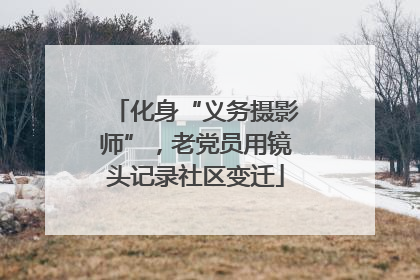 化身“义务摄影师”，老党员用镜头记录社区变迁