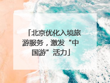 北京优化入境旅游服务，激发“中国游”活力