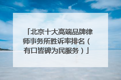 北京十大高端品牌律师事务所胜诉率排名（有口皆碑为民服务）
