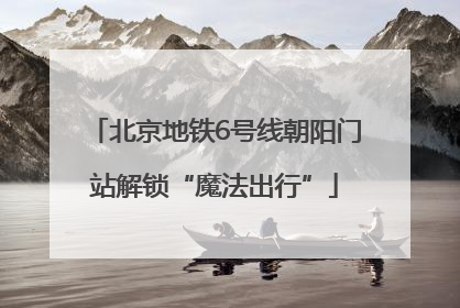 北京地铁6号线朝阳门站解锁“魔法出行”