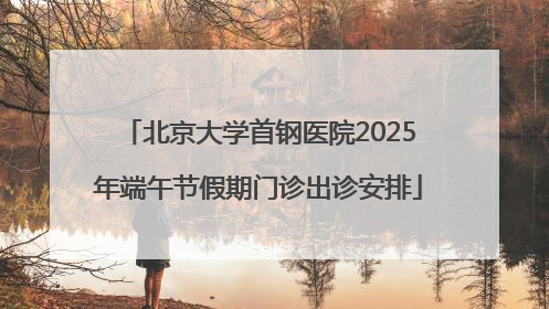 北京大学首钢医院2025年端午节假期门诊出诊安排