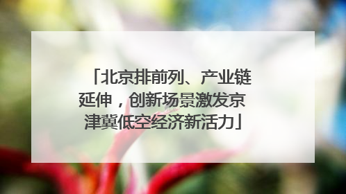 北京排前列、产业链延伸，创新场景激发京津冀低空经济新活力