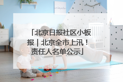 北京日报社区小板报｜北京全市上汛！责任人名单公示