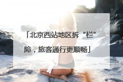 北京西站地区拆“栏”障，旅客通行更顺畅