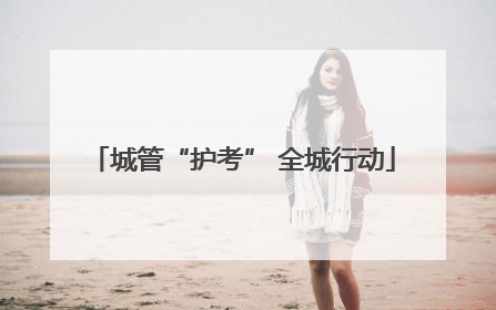 城管“护考” 全城行动
