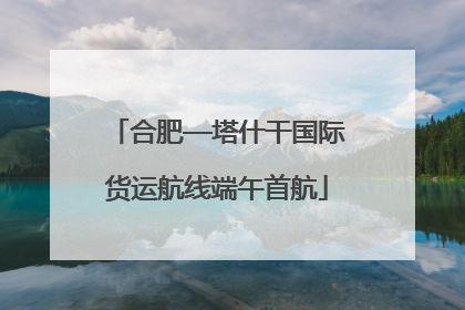 合肥—塔什干国际货运航线端午首航