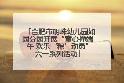 合肥市明珠幼儿园如园分园开展“童心撞端午 欢乐‘粽’动员”六一系列活动