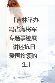 吉林举办冯占海将军专题事迹展 讲述抗日爱国将领的一生