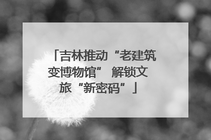 吉林推动“老建筑变博物馆” 解锁文旅“新密码”