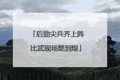 后勤尖兵齐上阵 比武现场燃到爆