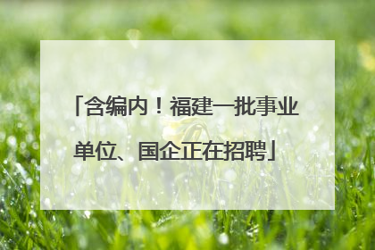 含编内！福建一批事业单位、国企正在招聘