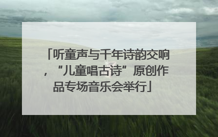 听童声与千年诗韵交响，“儿童唱古诗”原创作品专场音乐会举行