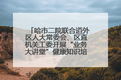 哈市二院联合道外区人大常委会、区直机关工委开展“业务大讲堂”健康知识培训暨大型义诊活动