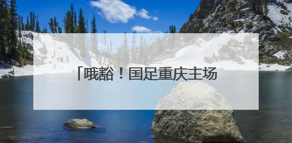 哦豁！国足重庆主场成“荣誉之战”，重蹈“揭幕战关键战生死战火车站”轮回