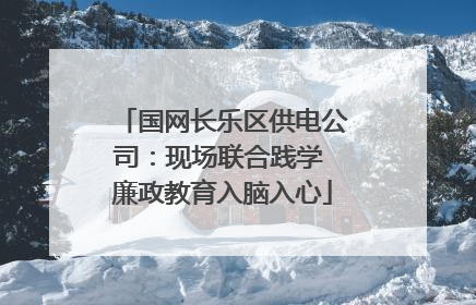 国网长乐区供电公司：现场联合践学 廉政教育入脑入心