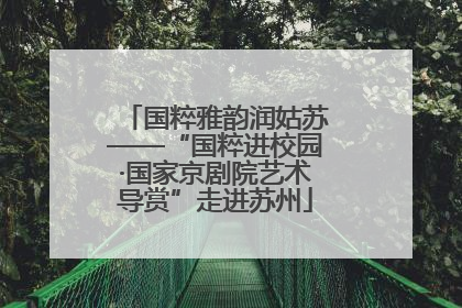 国粹雅韵润姑苏——“国粹进校园·国家京剧院艺术导赏”走进苏州