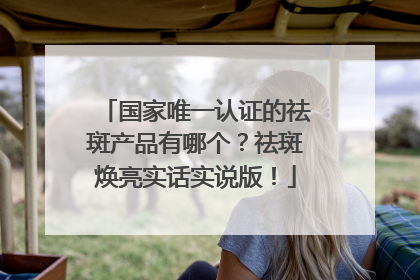国家唯一认证的祛斑产品有哪个？祛斑焕亮实话实说版！
