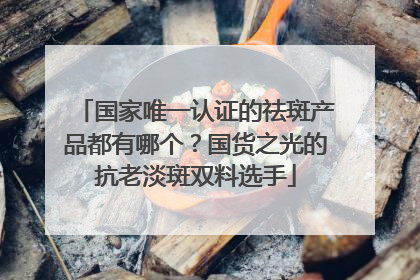 国家唯一认证的祛斑产品都有哪个？国货之光的抗老淡斑双料选手