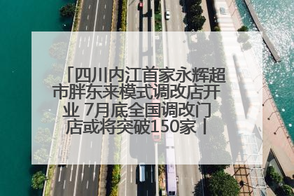 四川内江首家永辉超市胖东来模式调改店开业 7月底全国调改门店或将突破150家丨新经济观察