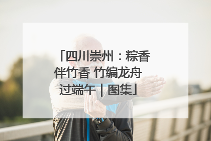 四川崇州：粽香伴竹香 竹编龙舟过端午｜图集