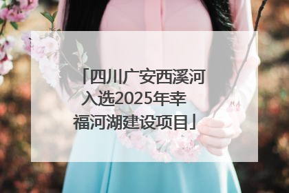 四川广安西溪河入选2025年幸福河湖建设项目
