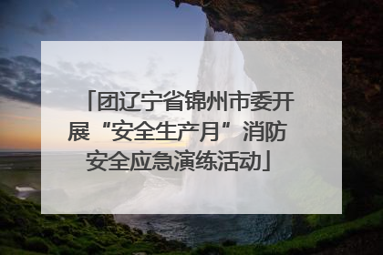 团辽宁省锦州市委开展“安全生产月”消防安全应急演练活动