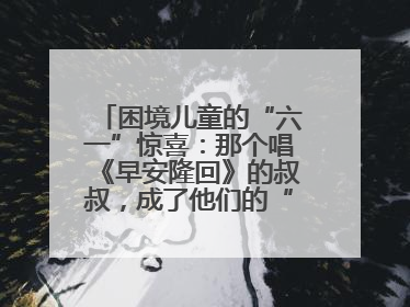 困境儿童的“六一”惊喜：那个唱《早安隆回》的叔叔，成了他们的“成长守护者”