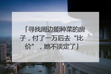 寻找周边能种菜的房子，付了一万后去“比价”，她不淡定了