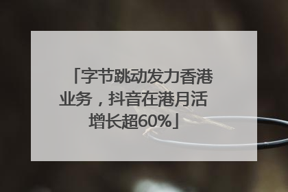 字节跳动发力香港业务，抖音在港月活增长超60%